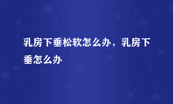 乳房下垂松软怎么办，乳房下垂怎么办