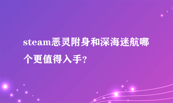 steam恶灵附身和深海迷航哪个更值得入手？