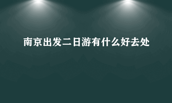 南京出发二日游有什么好去处