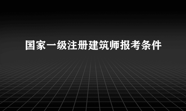 国家一级注册建筑师报考条件