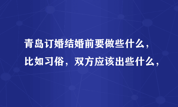 青岛订婚结婚前要做些什么，比如习俗，双方应该出些什么，