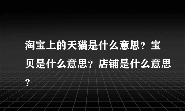 淘宝上的天猫是什么意思？宝贝是什么意思？店铺是什么意思？