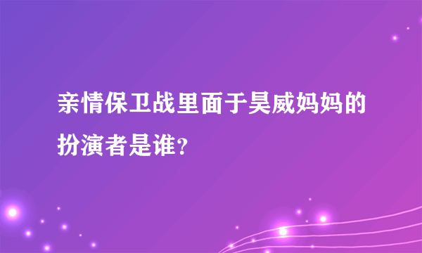 亲情保卫战里面于昊威妈妈的扮演者是谁？