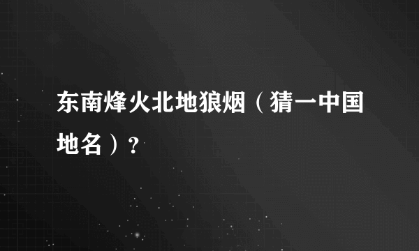 东南烽火北地狼烟（猜一中国地名）？