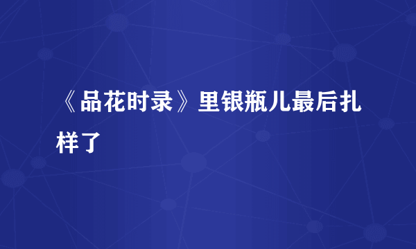 《品花时录》里银瓶儿最后扎样了