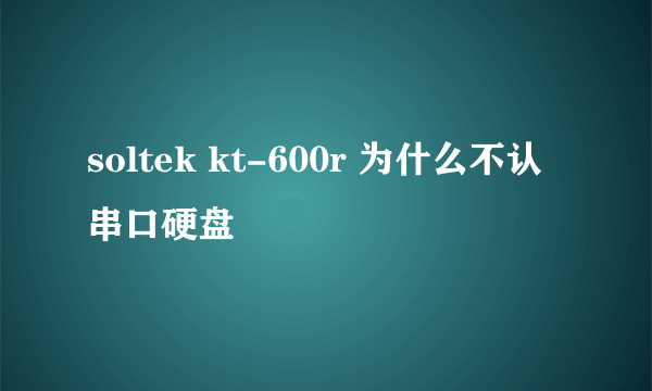 soltek kt-600r 为什么不认串口硬盘