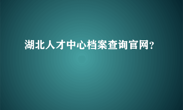 湖北人才中心档案查询官网？