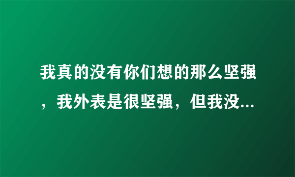 我真的没有你们想的那么坚强，我外表是很坚强，但我没有那么坚强，你们干什么事都会选择来伤害我，你们觉