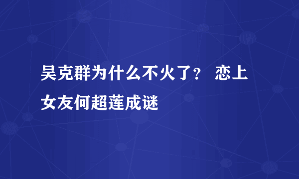 吴克群为什么不火了？ 恋上女友何超莲成谜