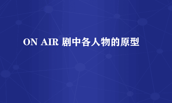 ON AIR 剧中各人物的原型