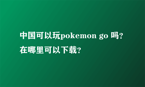 中国可以玩pokemon go 吗？在哪里可以下载？