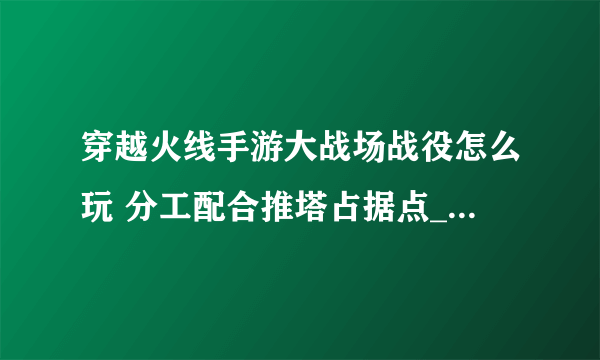 穿越火线手游大战场战役怎么玩 分工配合推塔占据点_穿越火线手游