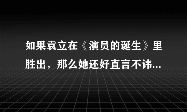 如果袁立在《演员的诞生》里胜出，那么她还好直言不讳手撕节目组吗？