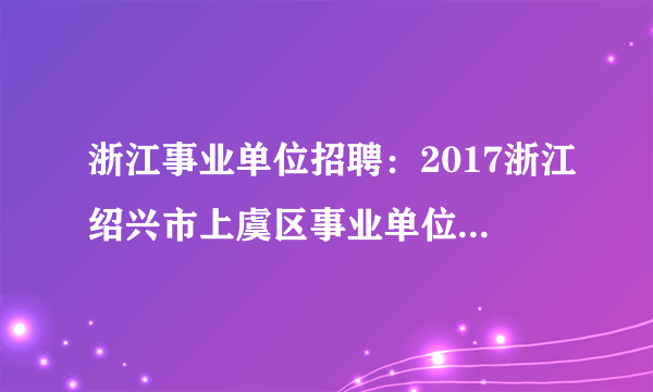 浙江事业单位招聘：2017浙江绍兴市上虞区事业单位招聘各岗位报名情况公布