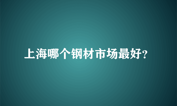 上海哪个钢材市场最好？