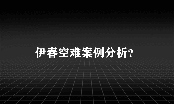 伊春空难案例分析？