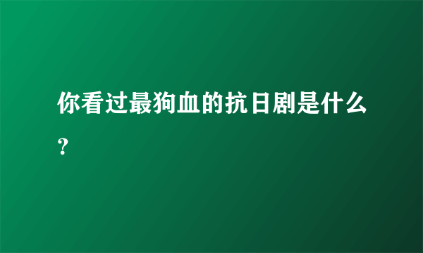 你看过最狗血的抗日剧是什么？