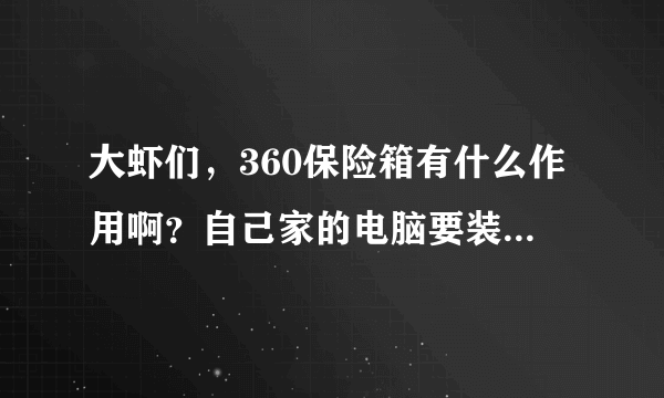 大虾们，360保险箱有什么作用啊？自己家的电脑要装吗？如果装了要不要每次开机时就要启动啊？帮帮忙