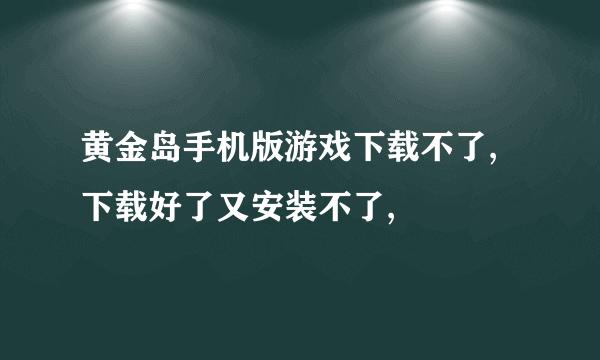 黄金岛手机版游戏下载不了,下载好了又安装不了,