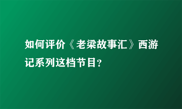 如何评价《老梁故事汇》西游记系列这档节目？