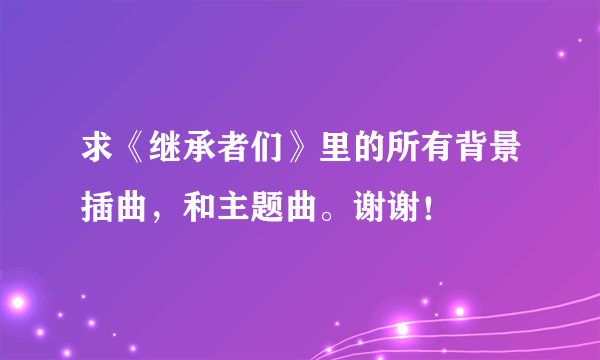 求《继承者们》里的所有背景插曲，和主题曲。谢谢！