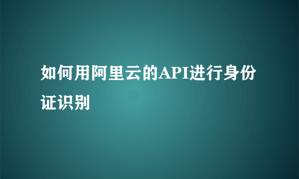 如何用阿里云的API进行身份证识别