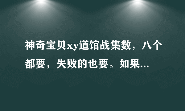 神奇宝贝xy道馆战集数，八个都要，失败的也要。如果打了不止一集的话