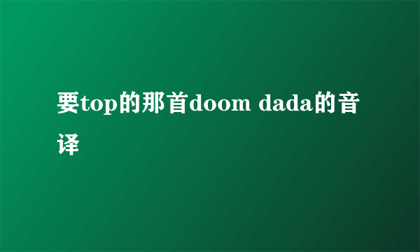 要top的那首doom dada的音译