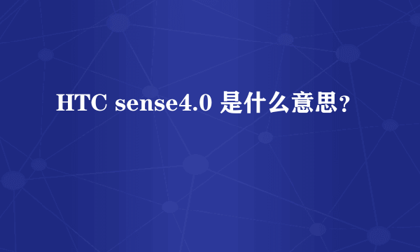 HTC sense4.0 是什么意思？