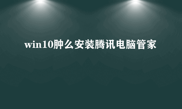 win10肿么安装腾讯电脑管家