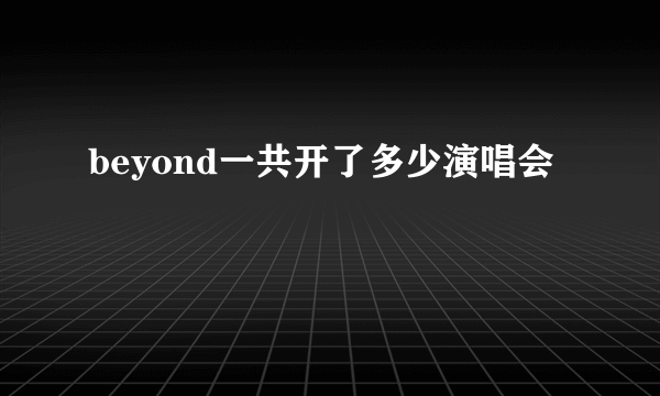 beyond一共开了多少演唱会