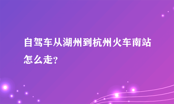 自驾车从湖州到杭州火车南站怎么走？