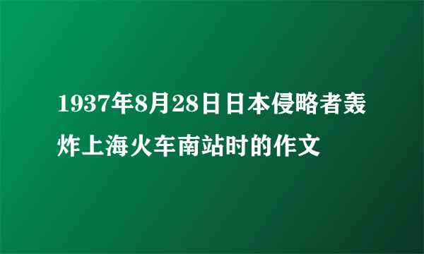 1937年8月28日日本侵略者轰炸上海火车南站时的作文