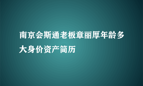 南京会斯通老板章丽厚年龄多大身价资产简历