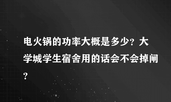 电火锅的功率大概是多少？大学城学生宿舍用的话会不会掉闸？