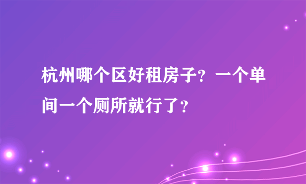 杭州哪个区好租房子？一个单间一个厕所就行了？