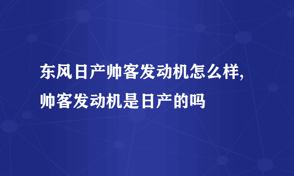 东风日产帅客发动机怎么样,帅客发动机是日产的吗