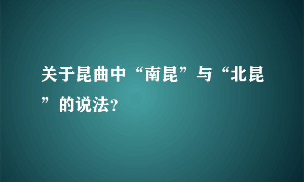 关于昆曲中“南昆”与“北昆”的说法？