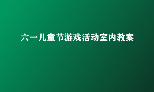 六一儿童节游戏活动室内教案