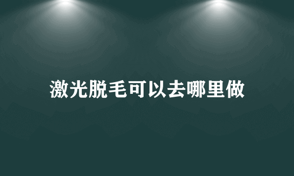 激光脱毛可以去哪里做