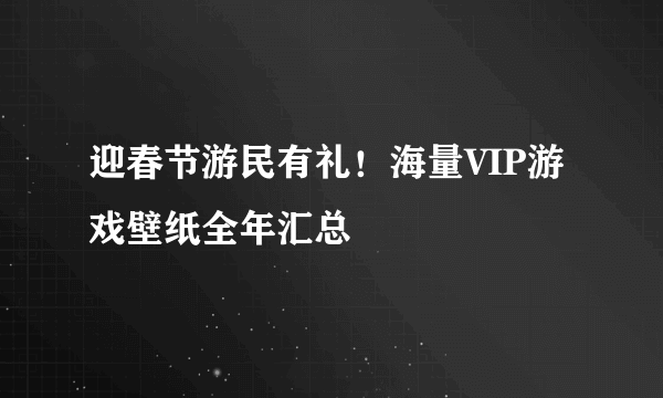 迎春节游民有礼！海量VIP游戏壁纸全年汇总