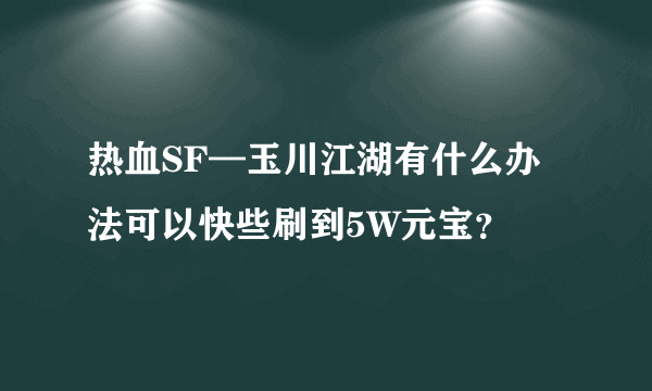 热血SF—玉川江湖有什么办法可以快些刷到5W元宝？