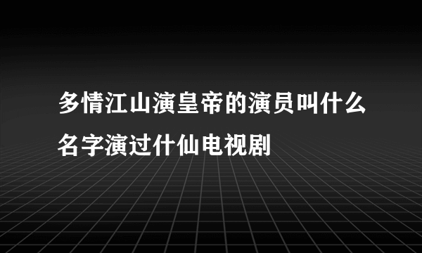 多情江山演皇帝的演员叫什么名字演过什仙电视剧