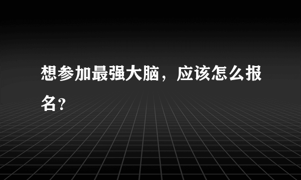 想参加最强大脑，应该怎么报名？