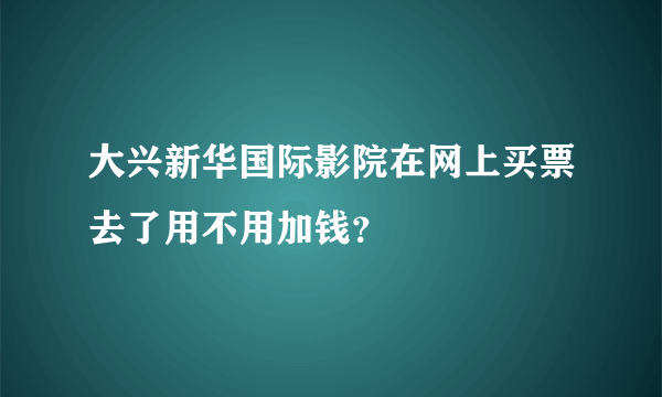 大兴新华国际影院在网上买票去了用不用加钱？