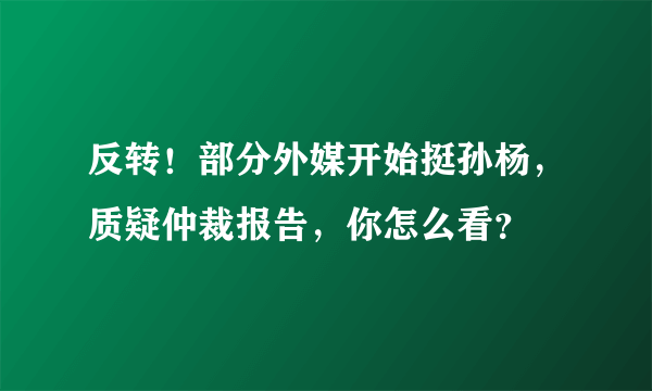 反转！部分外媒开始挺孙杨，质疑仲裁报告，你怎么看？