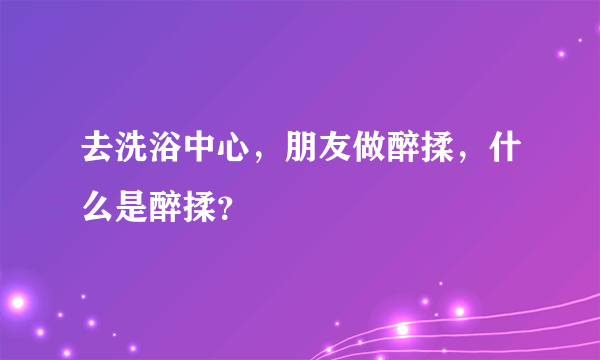 去洗浴中心，朋友做醉揉，什么是醉揉？