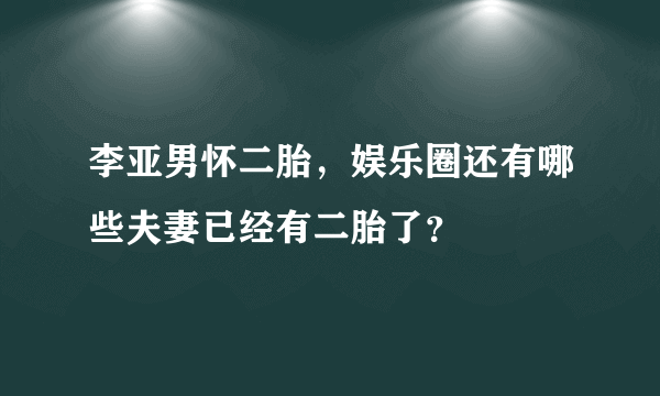 李亚男怀二胎，娱乐圈还有哪些夫妻已经有二胎了？