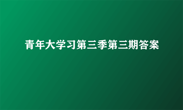 青年大学习第三季第三期答案