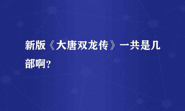 新版《大唐双龙传》一共是几部啊？